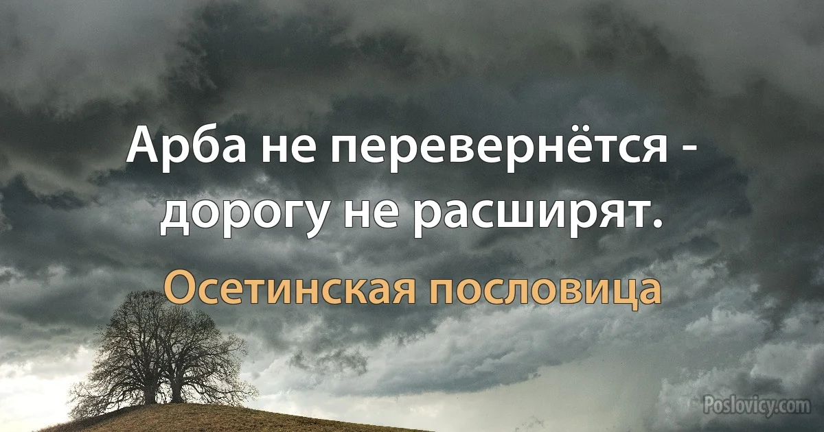 Арба не перевернётся - дорогу не расширят. (Осетинская пословица)