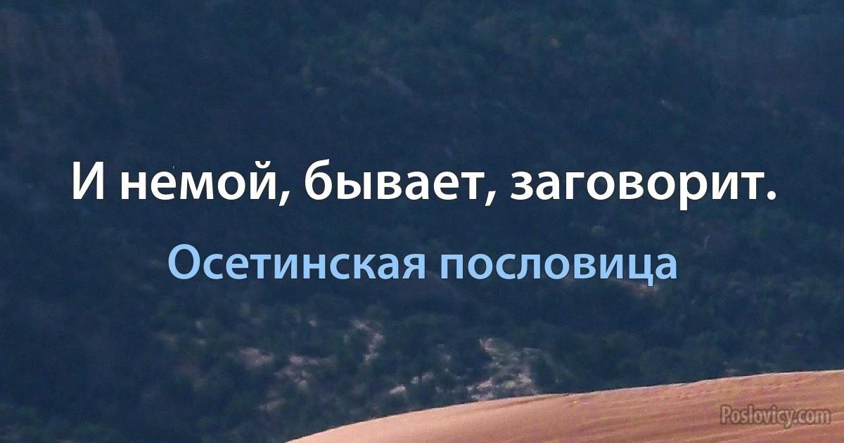 И немой, бывает, заговорит. (Осетинская пословица)