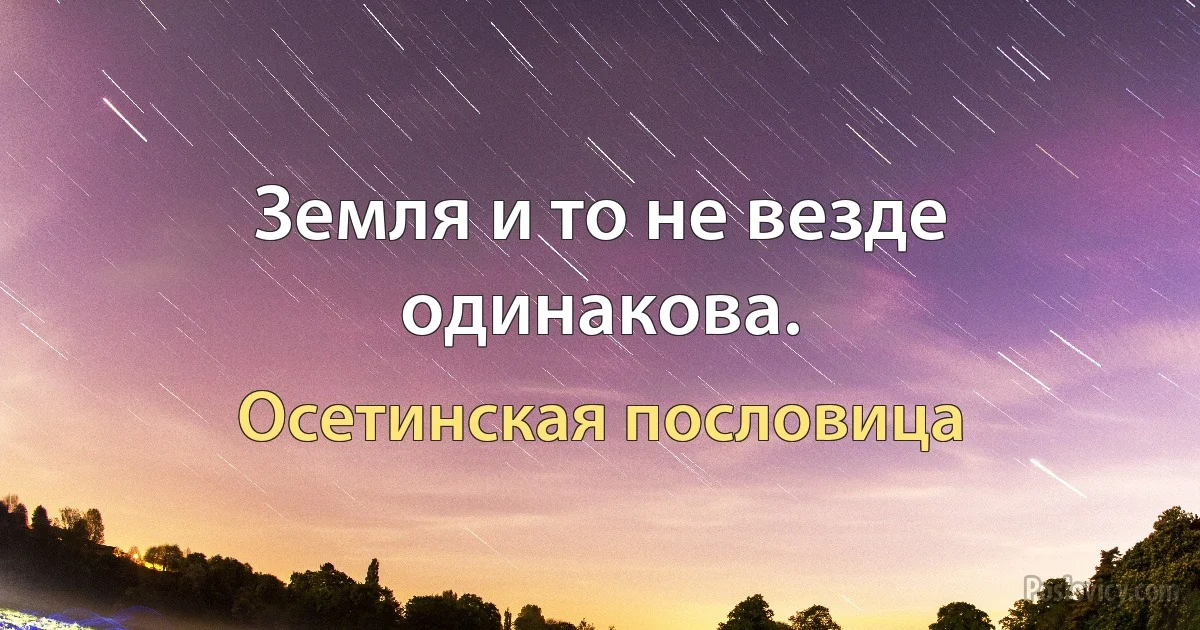 Земля и то не везде одинакова. (Осетинская пословица)