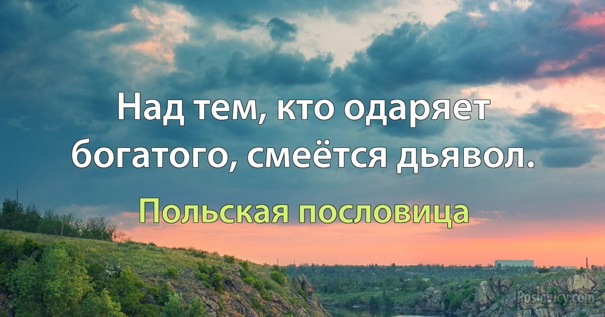 Над тем, кто одаряет богатого, смеётся дьявол. (Польская пословица)