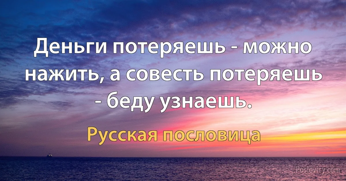 Деньги потеряешь - можно нажить, а совесть потеряешь - беду узнаешь. (Русская пословица)