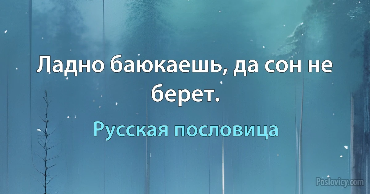 Ладно баюкаешь, да сон не берет. (Русская пословица)