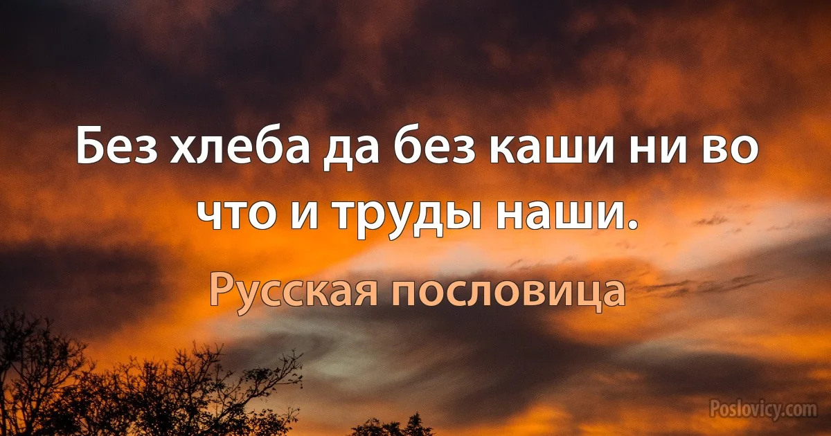 Без хлеба да без каши ни во что и труды наши. (Русская пословица)