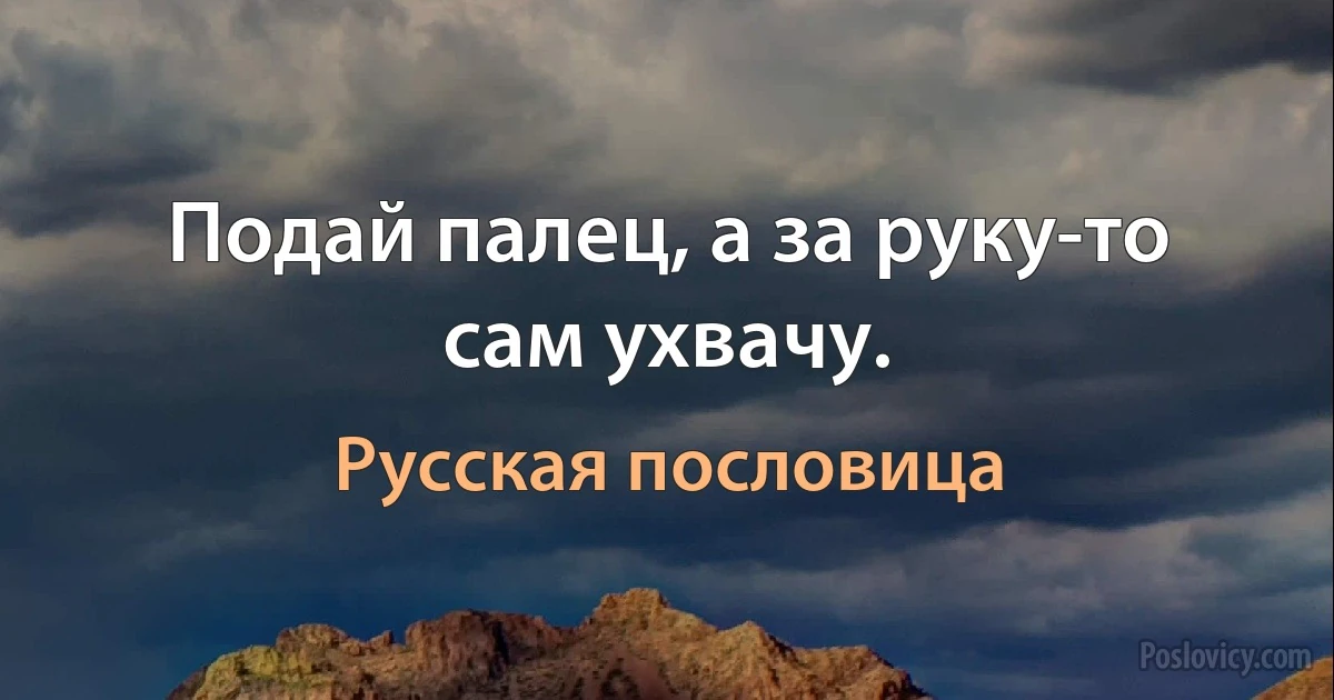 Подай палец, а за руку-то сам ухвачу. (Русская пословица)