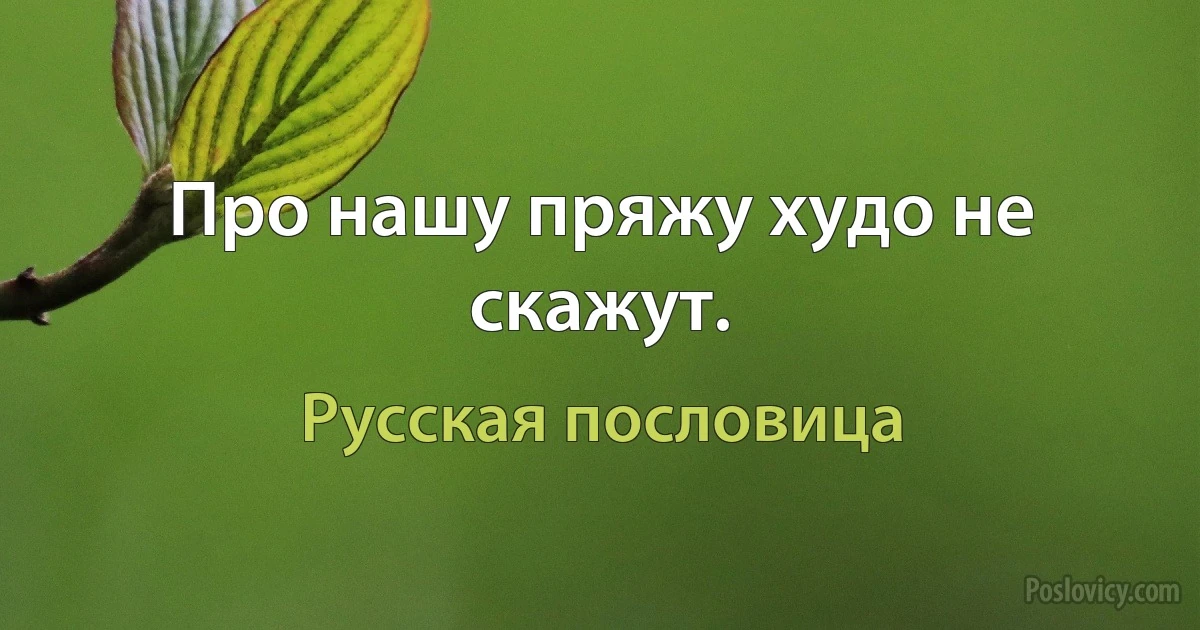 Про нашу пряжу худо не скажут. (Русская пословица)