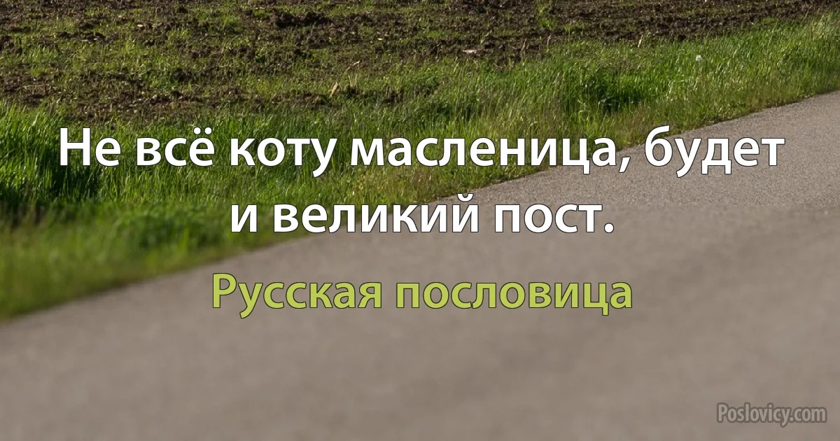 Не всё коту масленица, будет и великий пост. (Русская пословица)