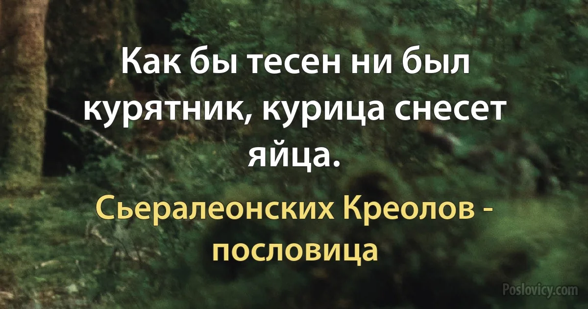 Как бы тесен ни был курятник, курица снесет яйца. (Сьералеонских Креолов - пословица)