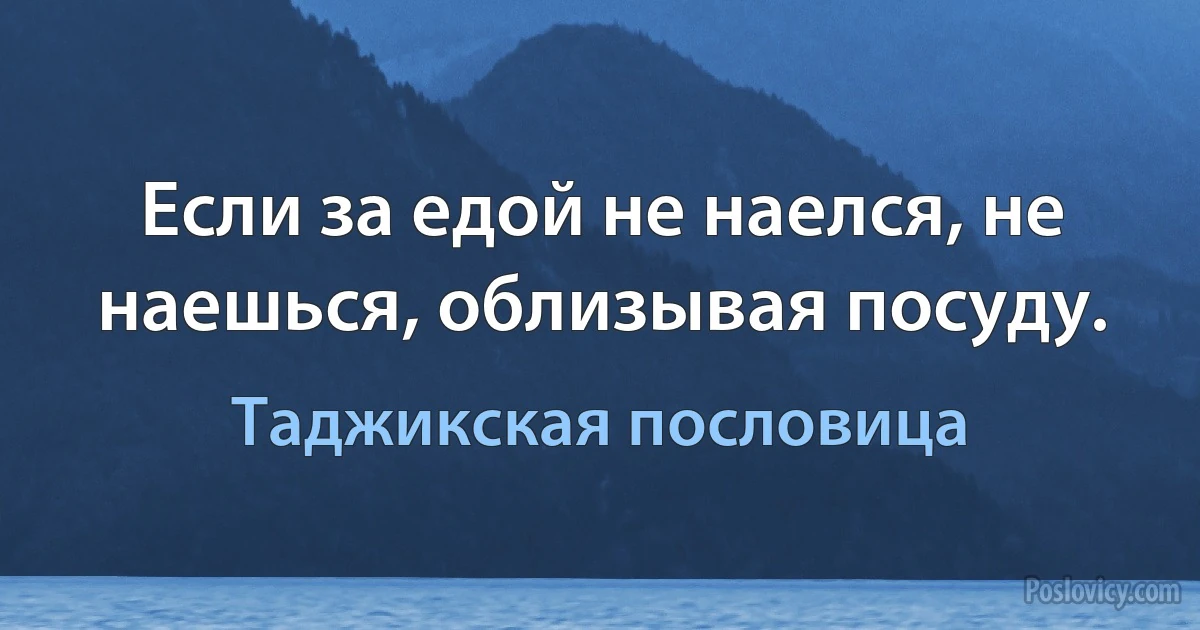 Если за едой не наелся, не наешься, облизывая посуду. (Таджикская пословица)