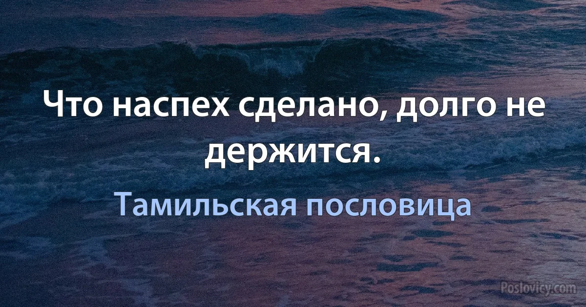 Что наспех сделано, долго не держится. (Тамильская пословица)