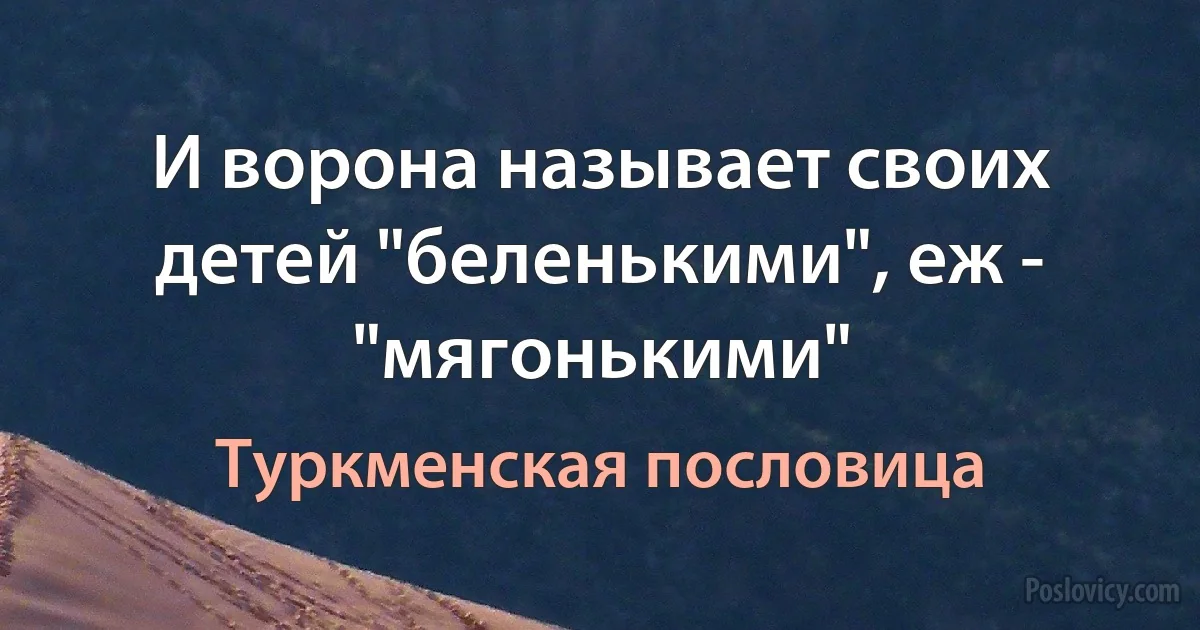 И ворона называет своих детей "беленькими", еж - "мягонькими" (Туркменская пословица)