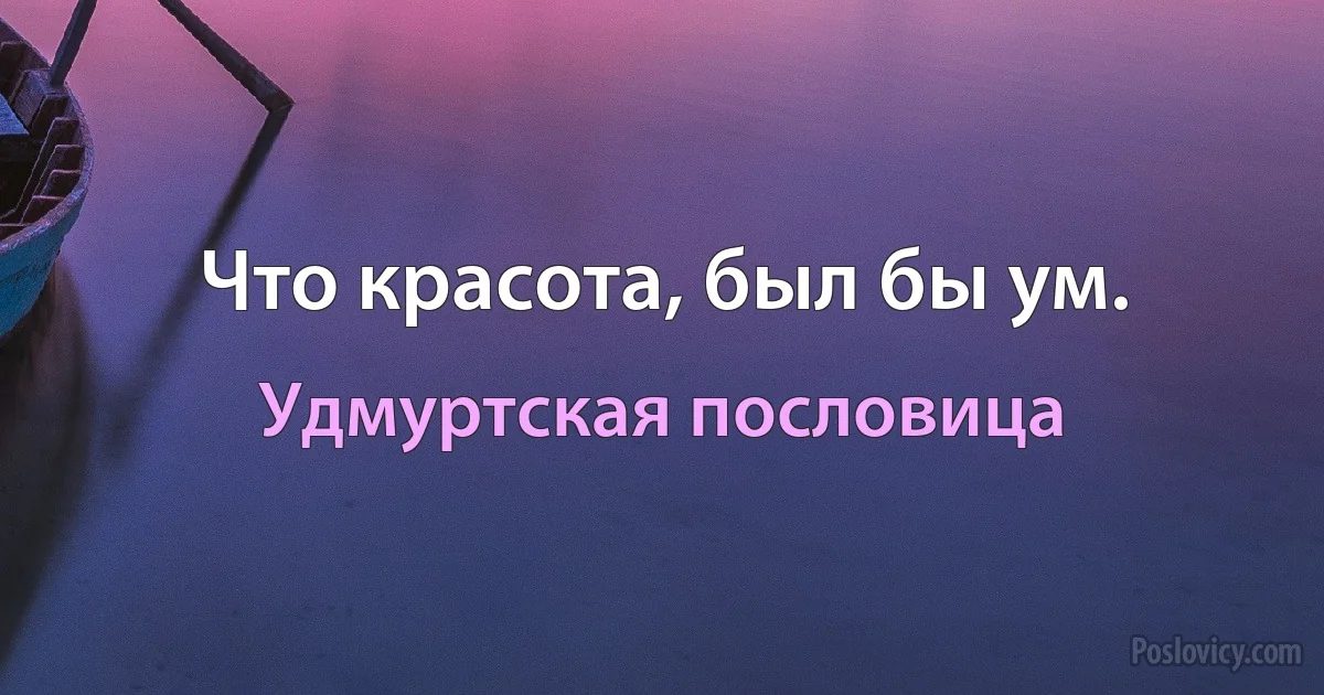 Что красота, был бы ум. (Удмуртская пословица)