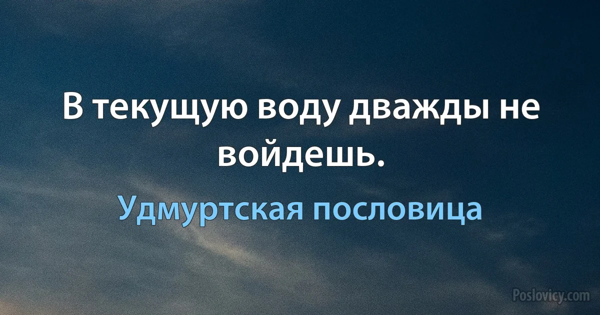 В текущую воду дважды не войдешь. (Удмуртская пословица)