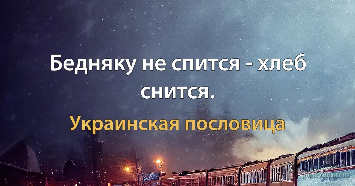 Бедняку не спится - хлеб снится. (Украинская пословица)