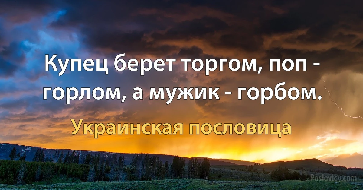 Купец берет торгом, поп - горлом, а мужик - горбом. (Украинская пословица)