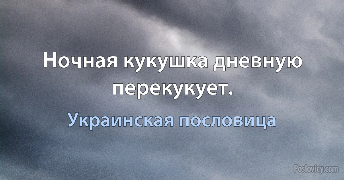 Ночная кукушка дневную перекукует. (Украинская пословица)