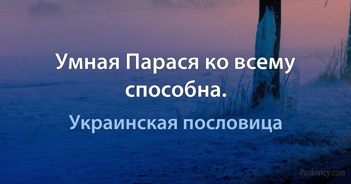 Умная Парася ко всему способна. (Украинская пословица)