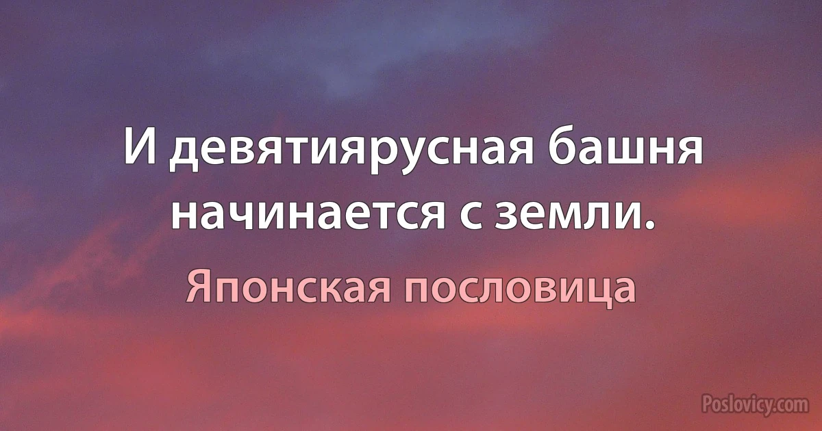 И девятиярусная башня начинается с земли. (Японская пословица)