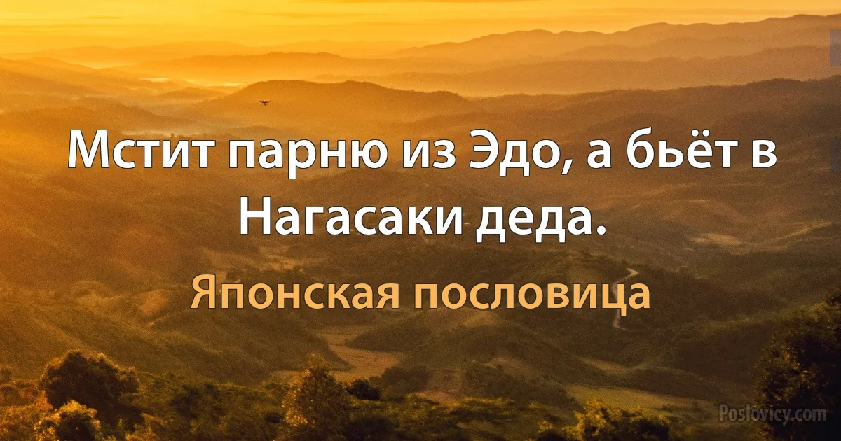 Мстит парню из Эдо, а бьёт в Нагасаки деда. (Японская пословица)