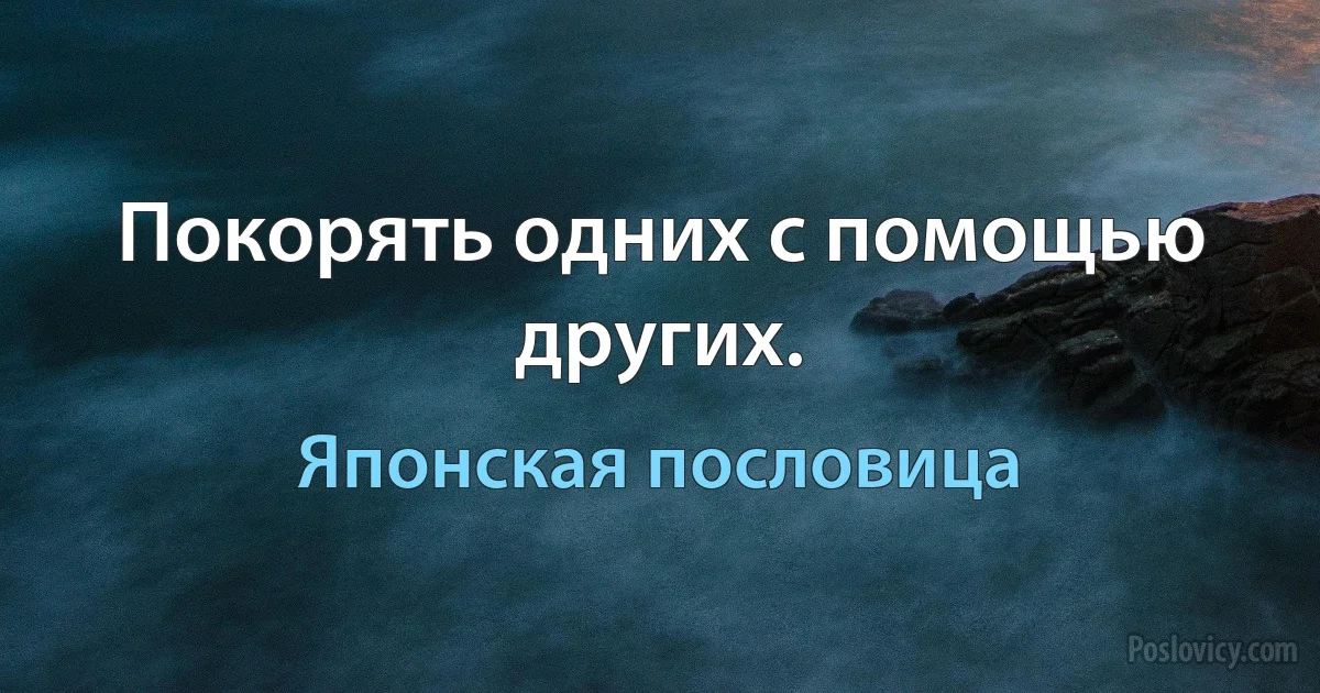 Покорять одних с помощью других. (Японская пословица)