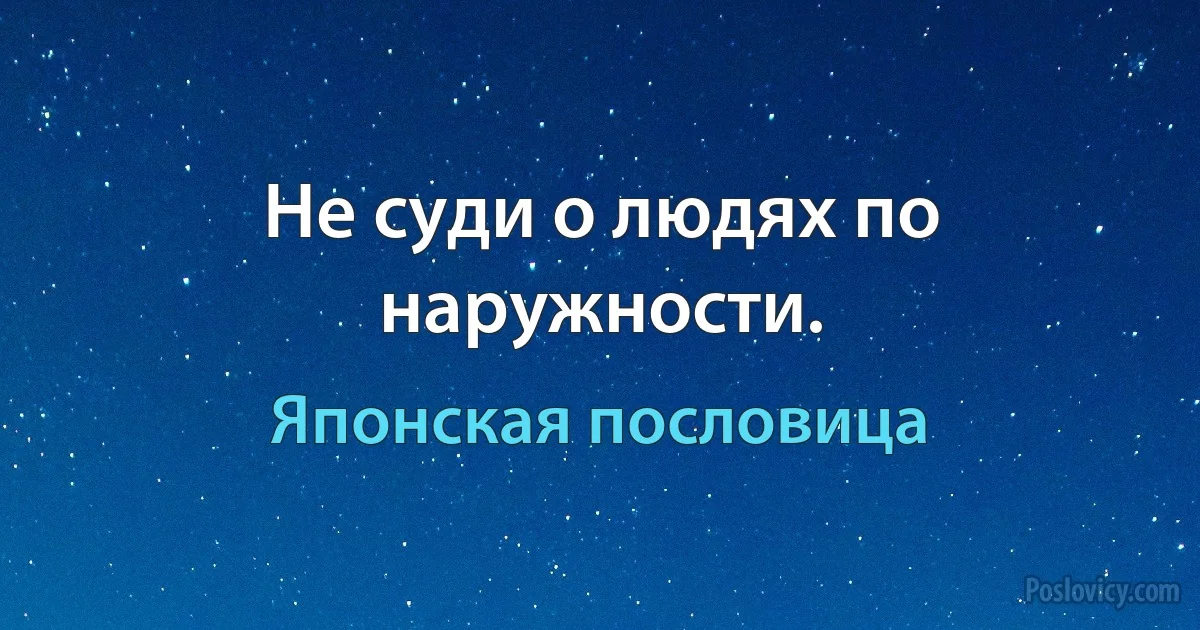 Не суди о людях по наружности. (Японская пословица)