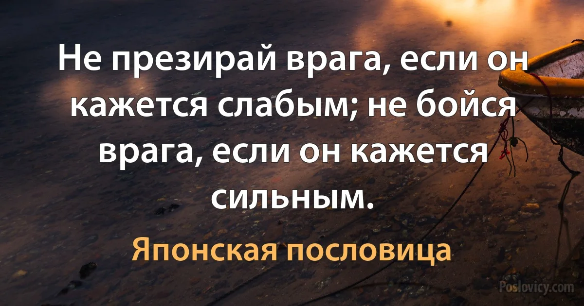 Не презирай врага, если он кажется слабым; не бойся врага, если он кажется сильным. (Японская пословица)