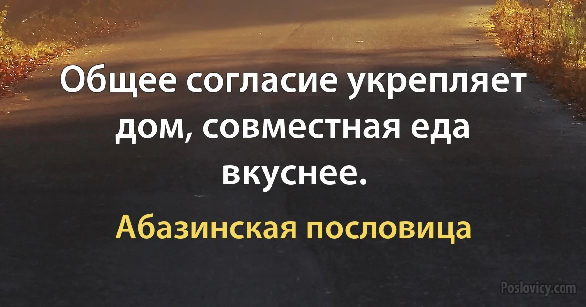 Общее согласие укрепляет дом, совместная еда вкуснее. (Абазинская пословица)