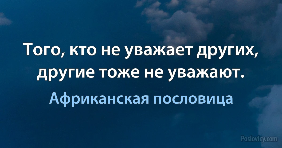 Того, кто не уважает других, другие тоже не уважают. (Африканская пословица)