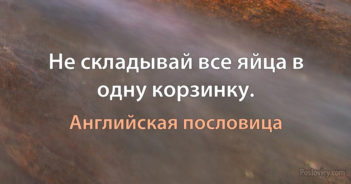 Не складывай все яйца в одну корзинку. (Английская пословица)