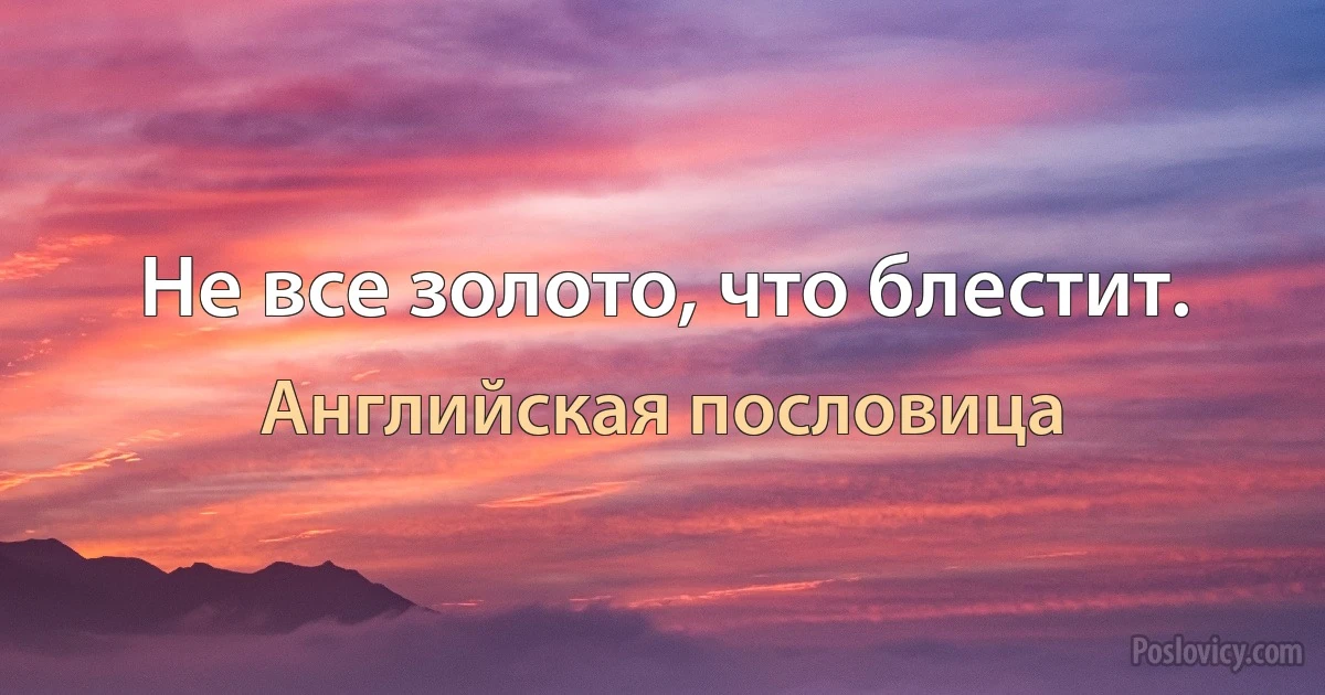 Не все золото, что блестит. (Английская пословица)