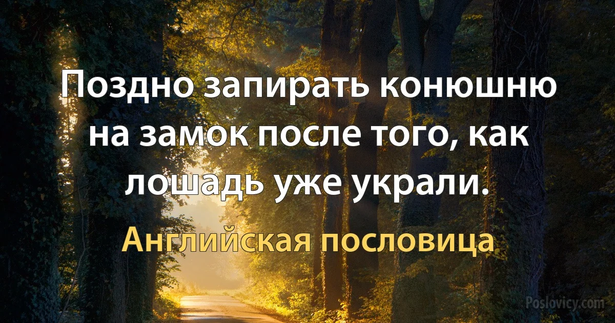 Поздно запирать конюшню на замок после того, как лошадь уже украли. (Английская пословица)