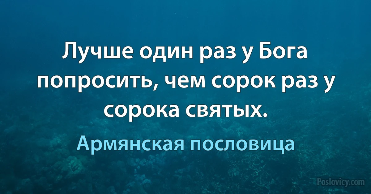 Лучше один раз у Бога попросить, чем сорок раз у сорока святых. (Армянская пословица)