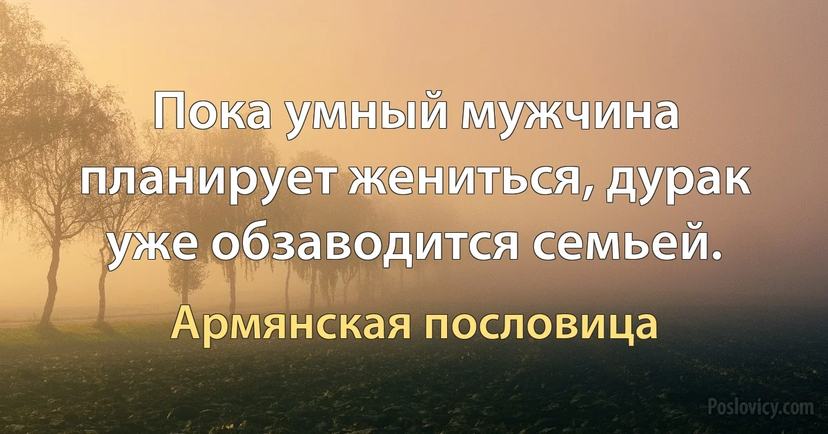 Пока умный мужчина планирует жениться, дурак уже обзаводится семьей. (Армянская пословица)