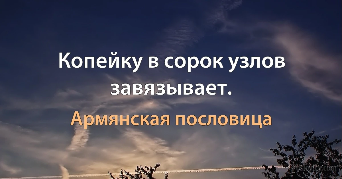 Копейку в сорок узлов завязывает. (Армянская пословица)