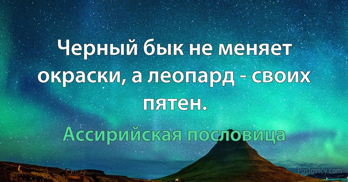 Черный бык не меняет окраски, а леопард - своих пятен. (Ассирийская пословица)