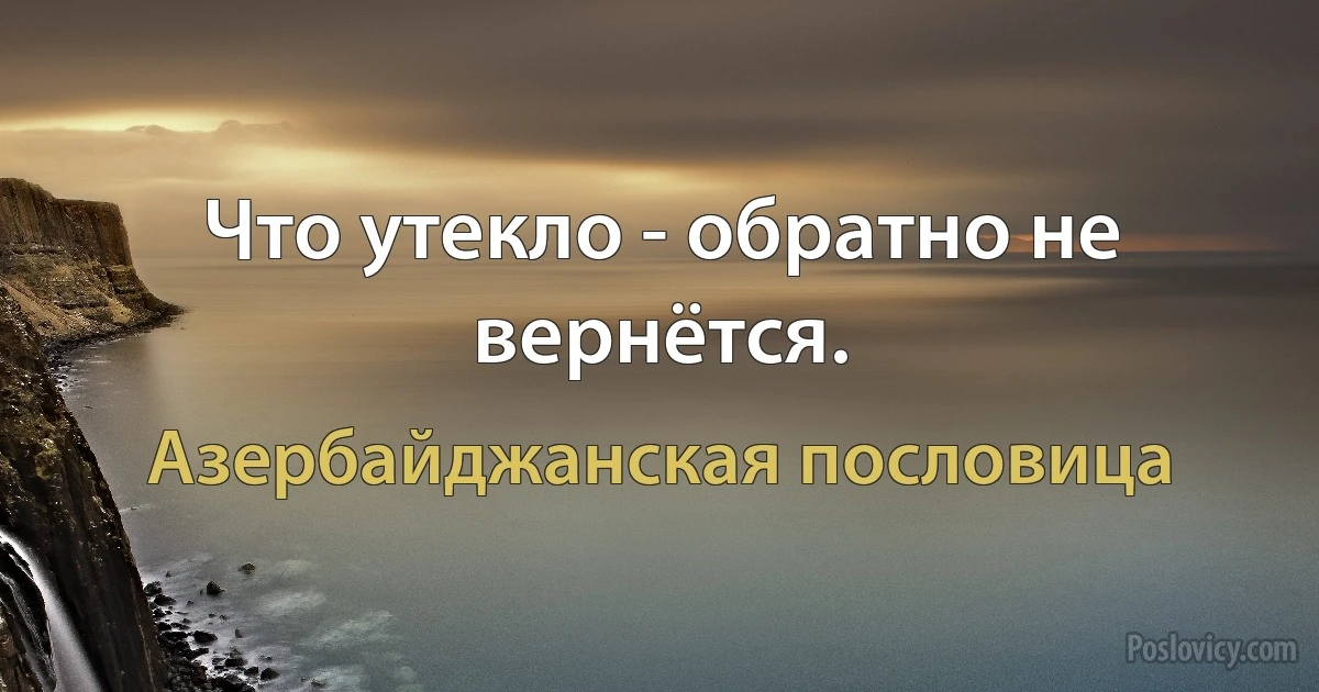 Что утекло - обратно не вернётся. (Азербайджанская пословица)