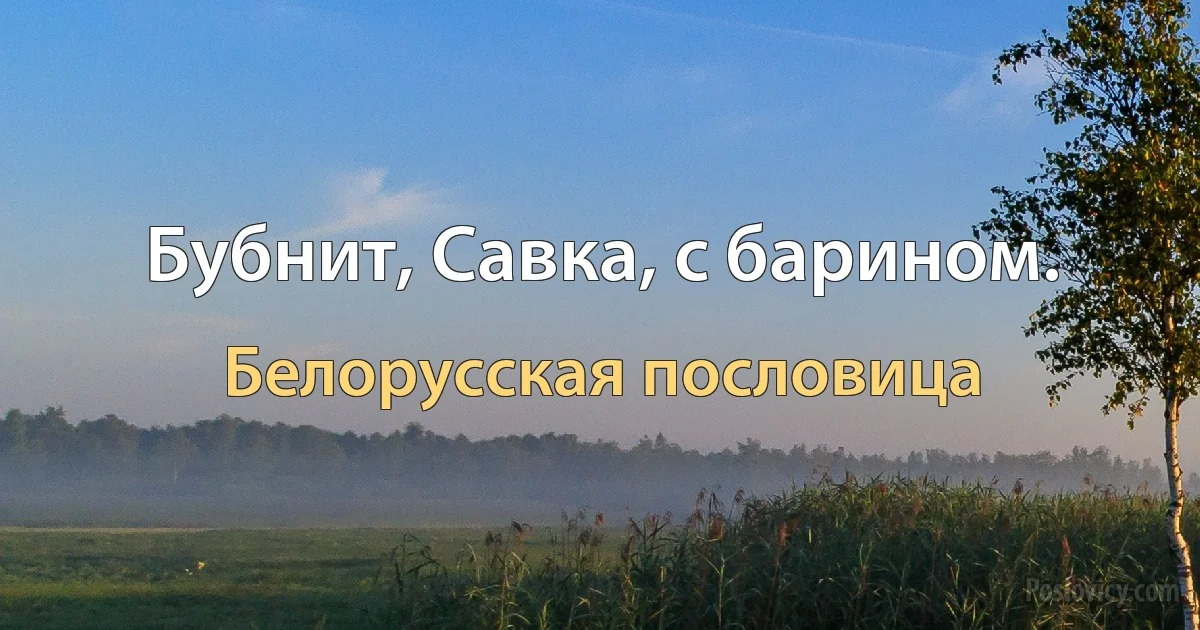 Бубнит, Савка, с барином. (Белорусская пословица)