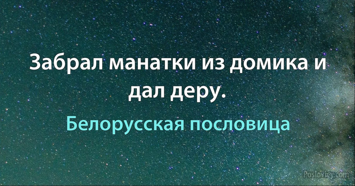 Забрал манатки из домика и дал деру. (Белорусская пословица)