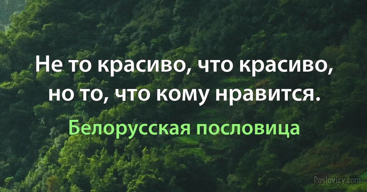 Не то красиво, что красиво, но то, что кому нравится. (Белорусская пословица)