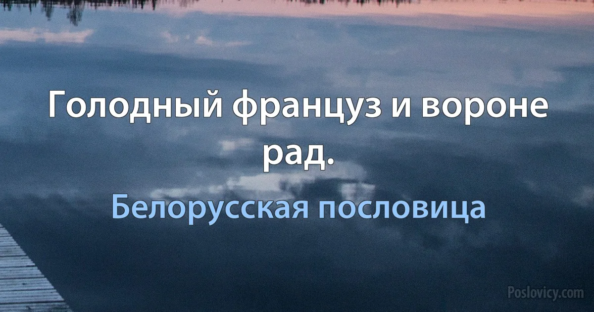 Голодный француз и вороне рад. (Белорусская пословица)