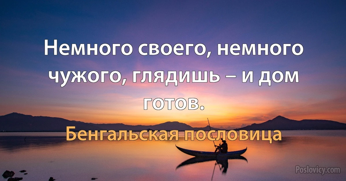 Немного своего, немного чужого, глядишь – и дом готов. (Бенгальская пословица)