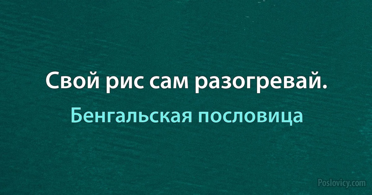 Свой рис сам разогревай. (Бенгальская пословица)