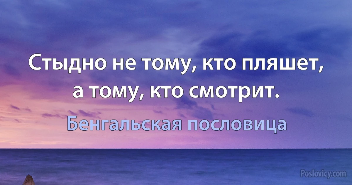 Стыдно не тому, кто пляшет, а тому, кто смотрит. (Бенгальская пословица)