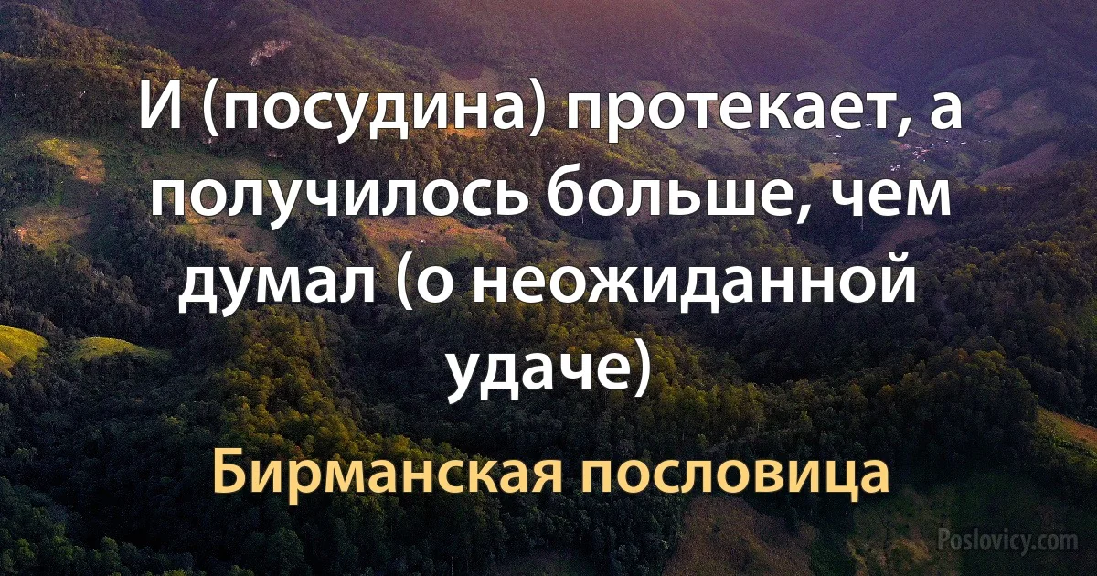 И (посудина) протекает, а получилось больше, чем думал (о неожиданной удаче) (Бирманская пословица)