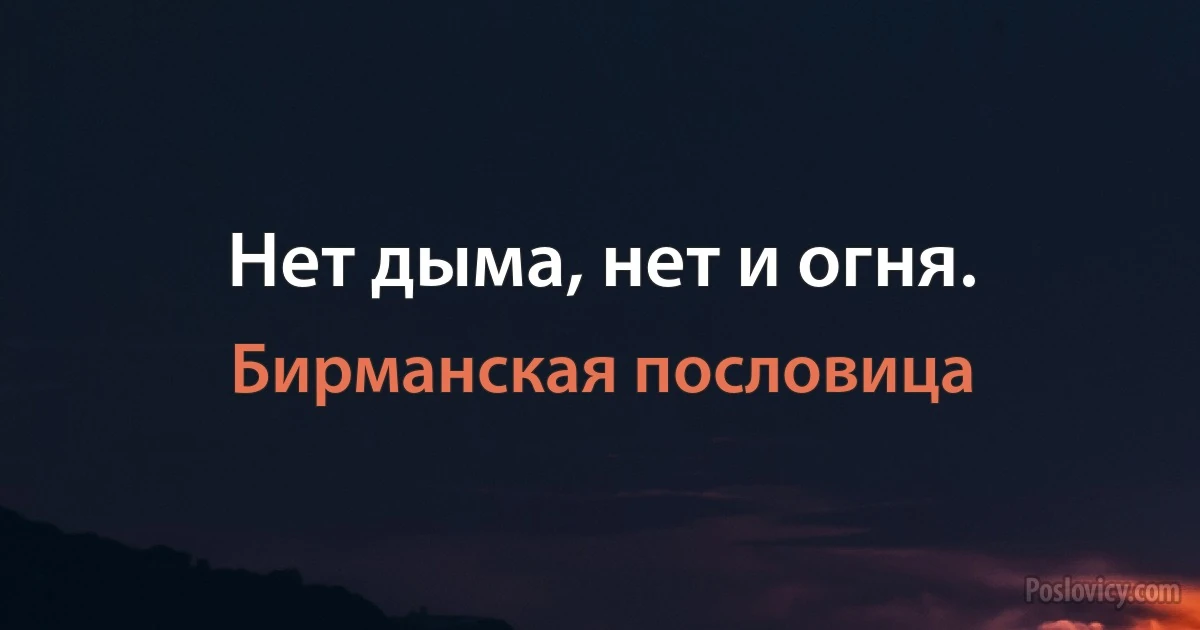 Нет дыма, нет и огня. (Бирманская пословица)