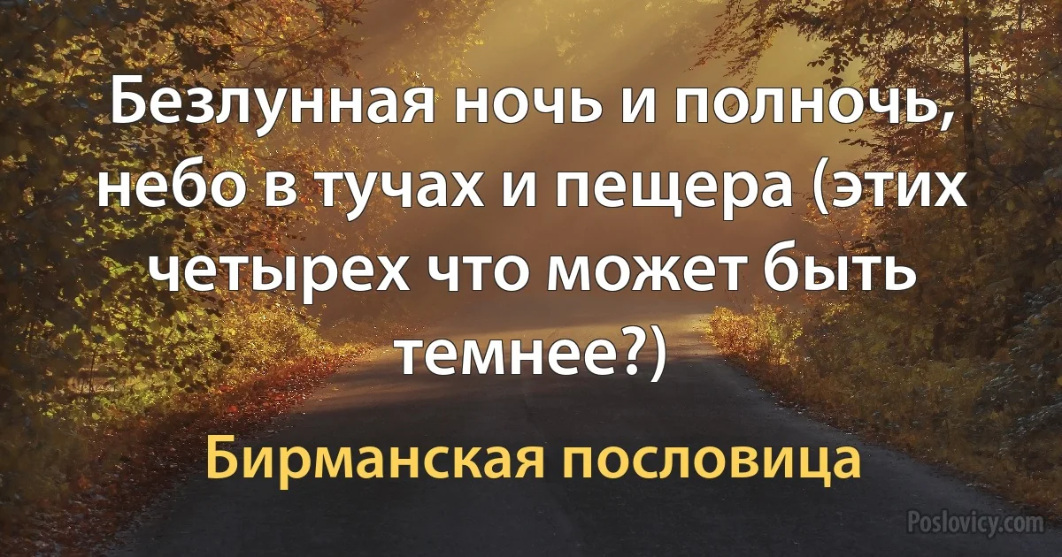 Безлунная ночь и полночь, небо в тучах и пещера (этих четырех что может быть темнее?) (Бирманская пословица)