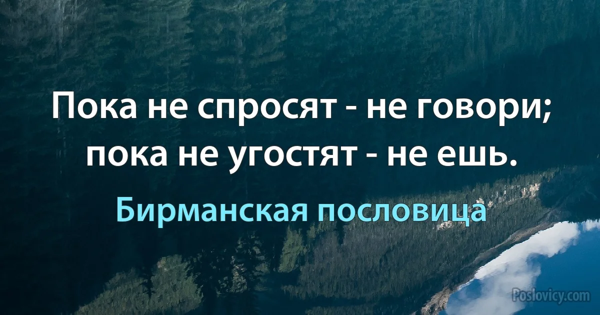 Пока не спросят - не говори; пока не угостят - не ешь. (Бирманская пословица)