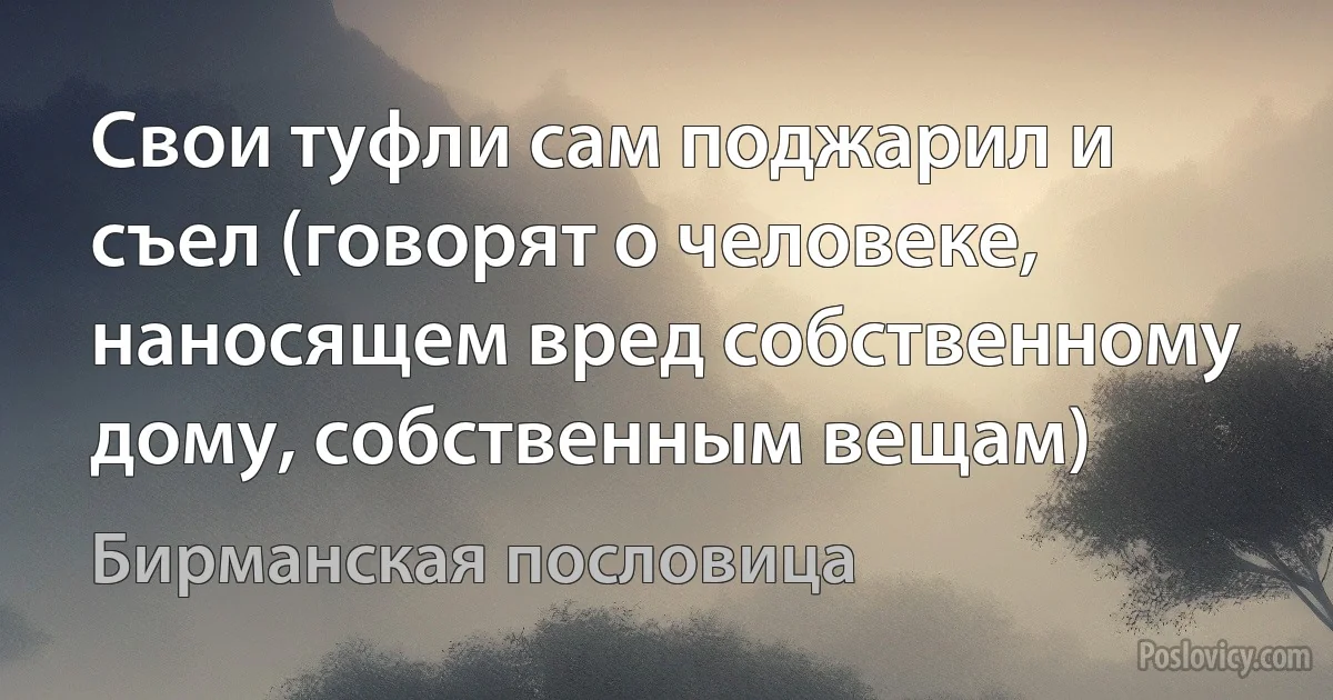 Свои туфли сам поджарил и съел (говорят о человеке, наносящем вред собственному дому, собственным вещам) (Бирманская пословица)