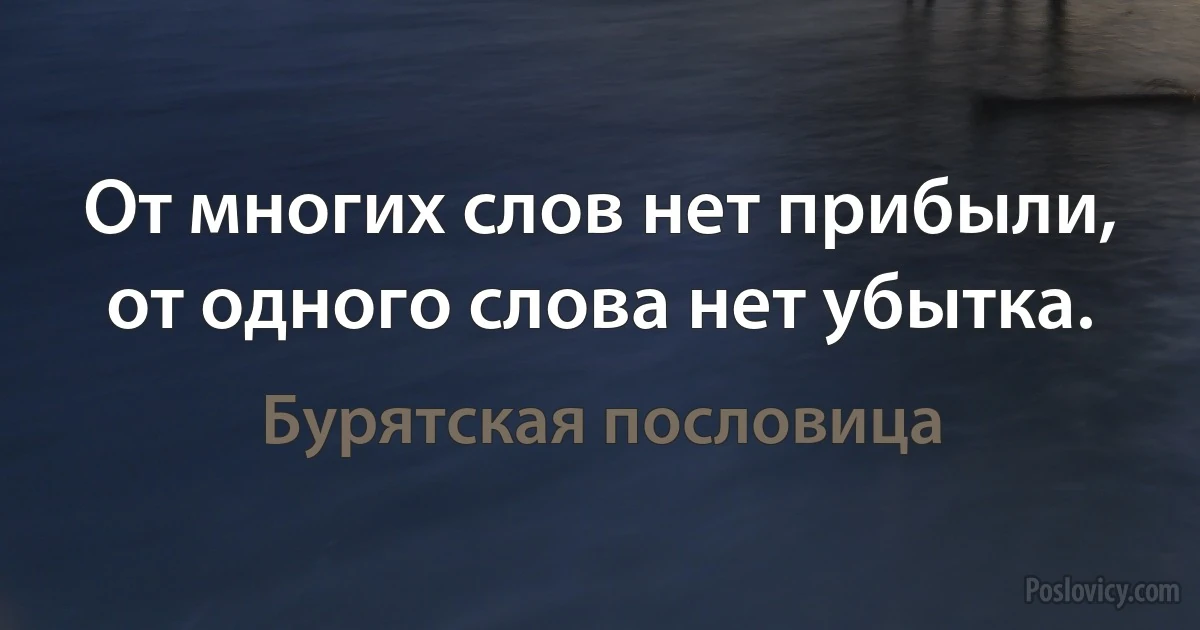 От многих слов нет прибыли, от одного слова нет убытка. (Бурятская пословица)