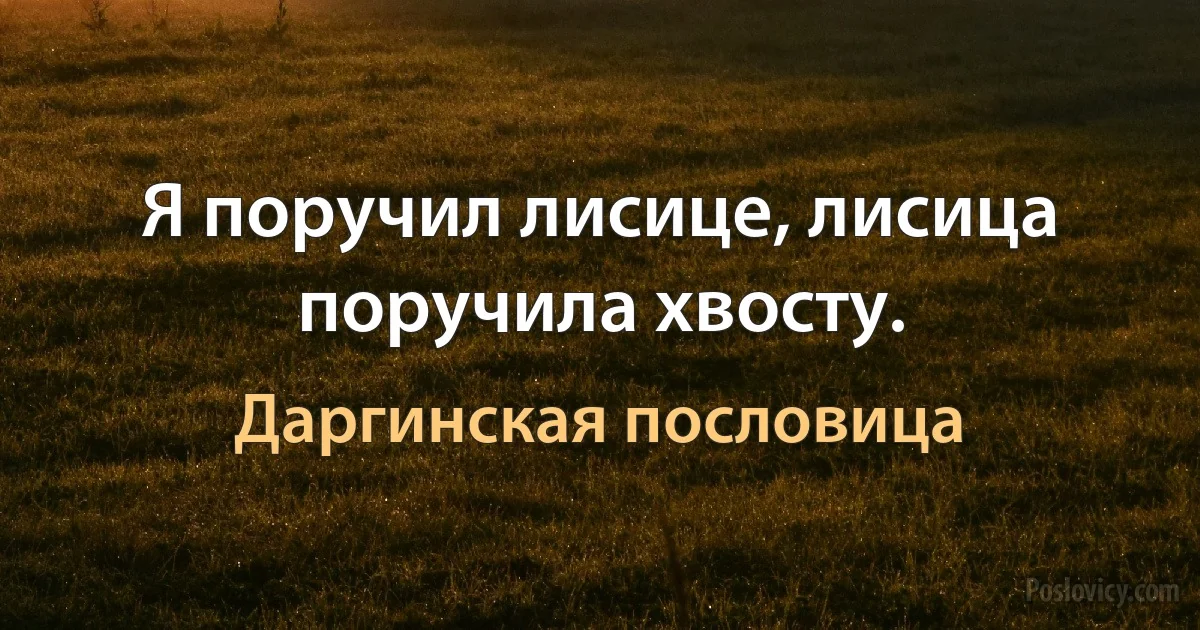 Я поручил лисице, лисица поручила хвосту. (Даргинская пословица)