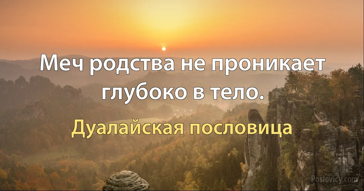 Меч родства не проникает глубоко в тело. (Дуалайская пословица)